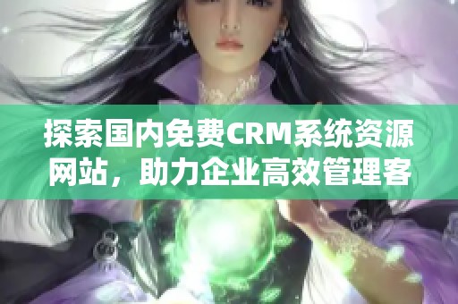 探索国内免费CRM系统资源网站，助力企业高效管理客户关系