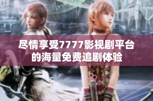 尽情享受7777影视剧平台的海量免费追剧体验