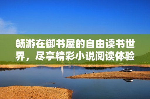 畅游在御书屋的自由读书世界，尽享精彩小说阅读体验