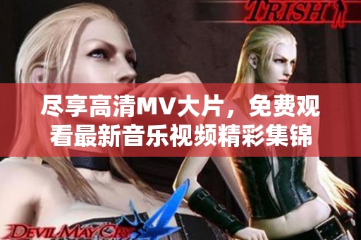 尽享高清MV大片，免费观看最新音乐视频精彩集锦