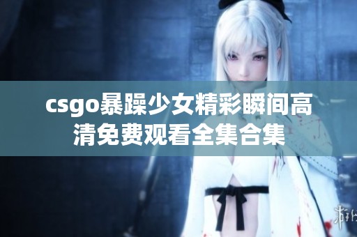 csgo暴躁少女精彩瞬间高清免费观看全集合集