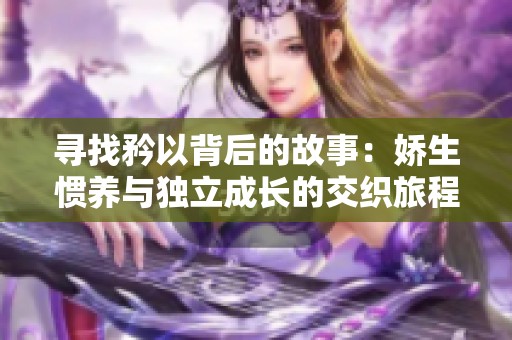 寻找矜以背后的故事：娇生惯养与独立成长的交织旅程