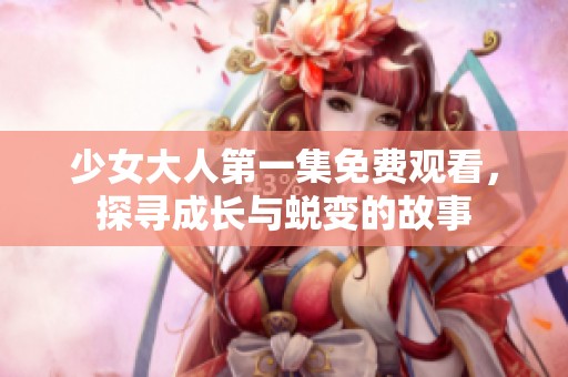 少女大人第一集免费观看，探寻成长与蜕变的故事