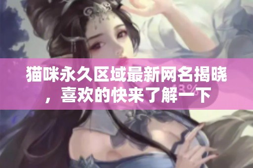 猫咪永久区域最新网名揭晓，喜欢的快来了解一下