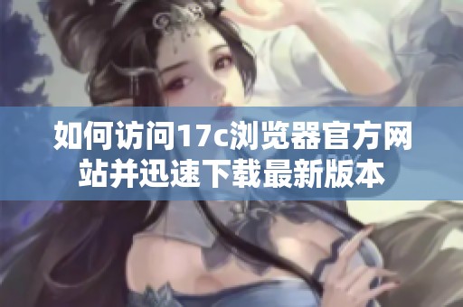 如何访问17c浏览器官方网站并迅速下载最新版本