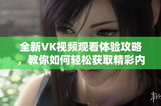 全新VK视频观看体验攻略，教你如何轻松获取精彩内容