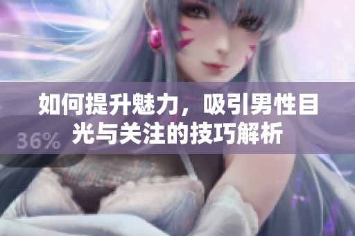 如何提升魅力，吸引男性目光与关注的技巧解析