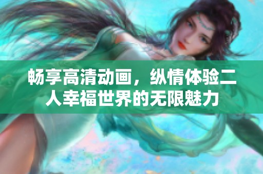 畅享高清动画，纵情体验二人幸福世界的无限魅力