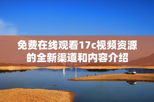 免费在线观看17c视频资源的全新渠道和内容介绍