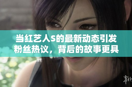 当红艺人S的最新动态引发粉丝热议，背后的故事更具看点