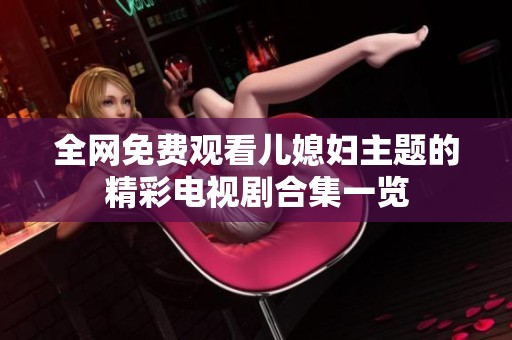 全网免费观看儿媳妇主题的精彩电视剧合集一览
