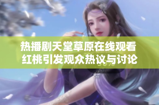 热播剧天堂草原在线观看 红桃引发观众热议与讨论