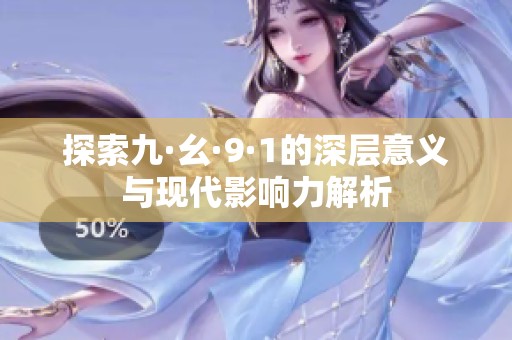探索九·幺·9·1的深层意义与现代影响力解析