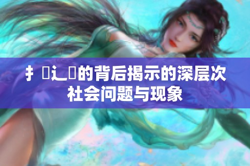 扌喿辶畐的背后揭示的深层次社会问题与现象