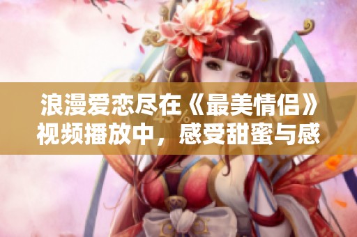浪漫爱恋尽在《最美情侣》视频播放中，感受甜蜜与感动