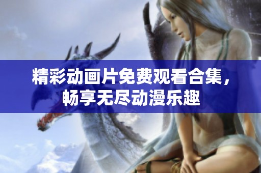 精彩动画片免费观看合集，畅享无尽动漫乐趣