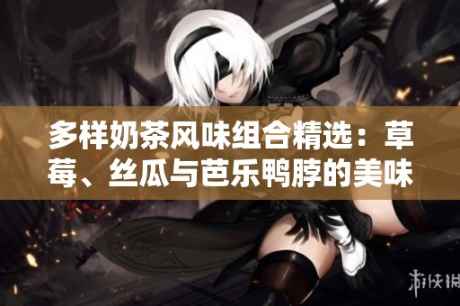 多样奶茶风味组合精选：草莓、丝瓜与芭乐鸭脖的美味交融