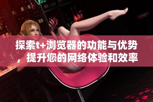 探索t+浏览器的功能与优势，提升您的网络体验和效率