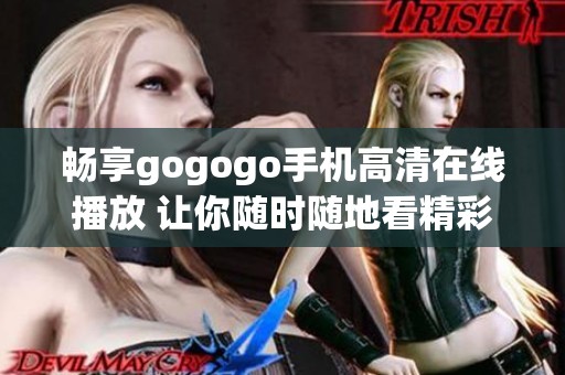 畅享gogogo手机高清在线播放 让你随时随地看精彩内容