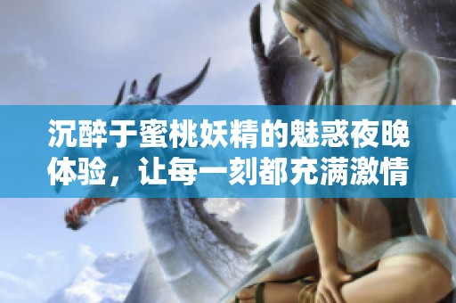沉醉于蜜桃妖精的魅惑夜晚体验，让每一刻都充满激情与精彩