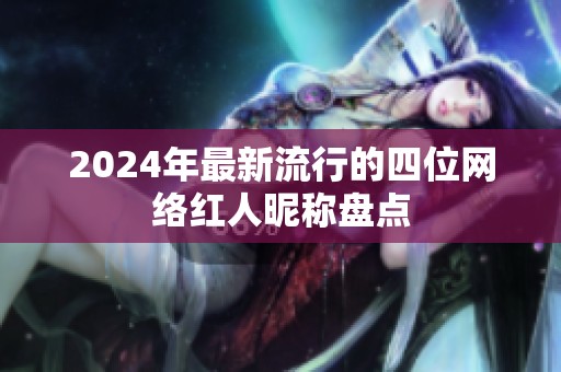 2024年最新流行的四位网络红人昵称盘点