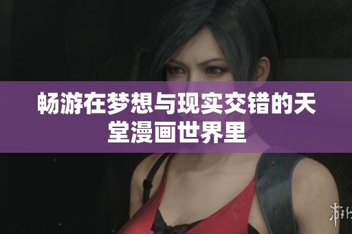 畅游在梦想与现实交错的天堂漫画世界里