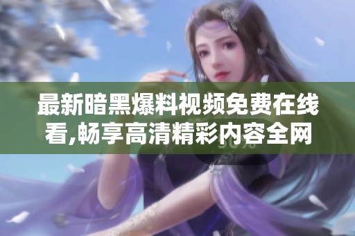 最新暗黑爆料视频免费在线看,畅享高清精彩内容全网首发