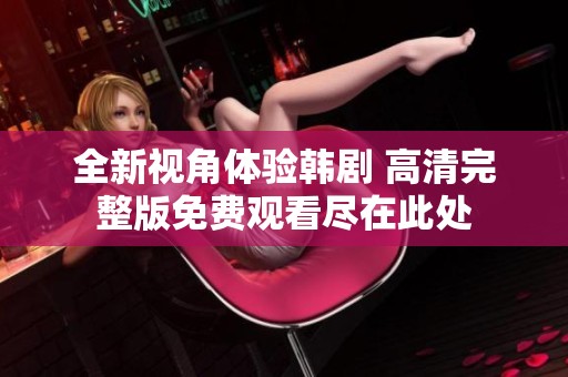 全新视角体验韩剧 高清完整版免费观看尽在此处