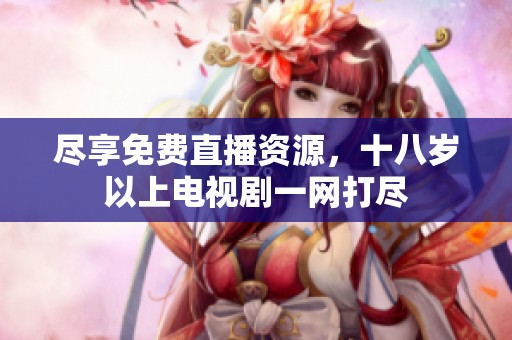 尽享免费直播资源，十八岁以上电视剧一网打尽
