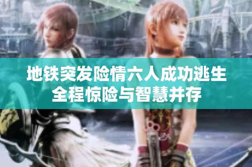 地铁突发险情六人成功逃生全程惊险与智慧并存