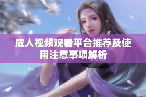 成人视频观看平台推荐及使用注意事项解析