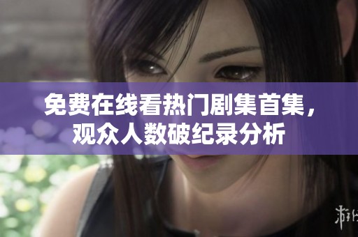 免费在线看热门剧集首集，观众人数破纪录分析