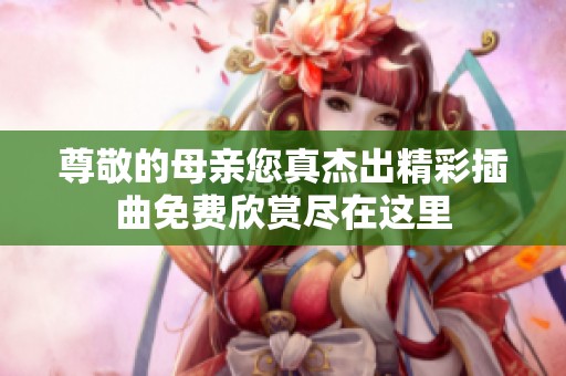尊敬的母亲您真杰出精彩插曲免费欣赏尽在这里