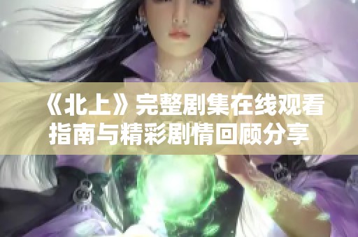 《北上》完整剧集在线观看指南与精彩剧情回顾分享