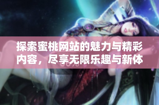 探索蜜桃网站的魅力与精彩内容，尽享无限乐趣与新体验