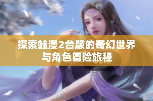 探索蛙漫2台版的奇幻世界与角色冒险旅程