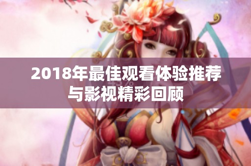 2018年最佳观看体验推荐与影视精彩回顾