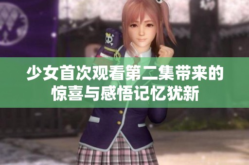 少女首次观看第二集带来的惊喜与感悟记忆犹新