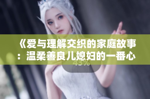 《爱与理解交织的家庭故事：温柔善良儿媳妇的一番心路历程》