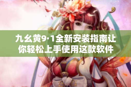九幺黄9·1全新安装指南让你轻松上手使用这款软件