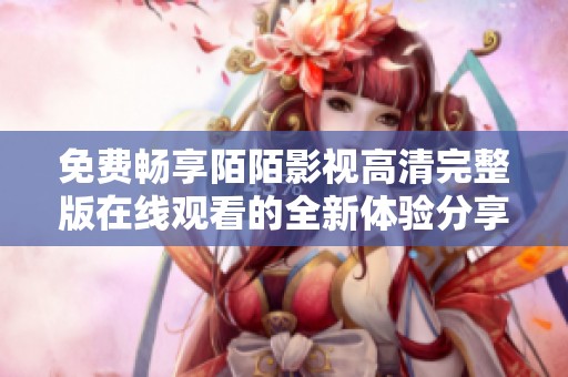 免费畅享陌陌影视高清完整版在线观看的全新体验分享