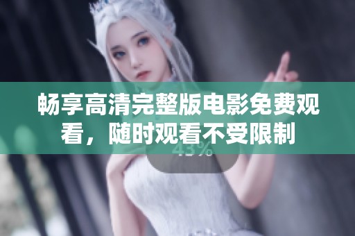 畅享高清完整版电影免费观看，随时观看不受限制