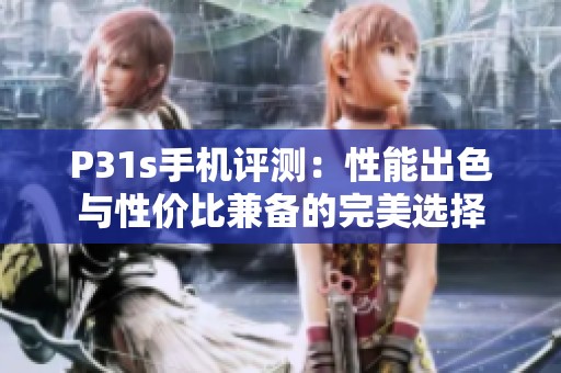 P31s手机评测：性能出色与性价比兼备的完美选择