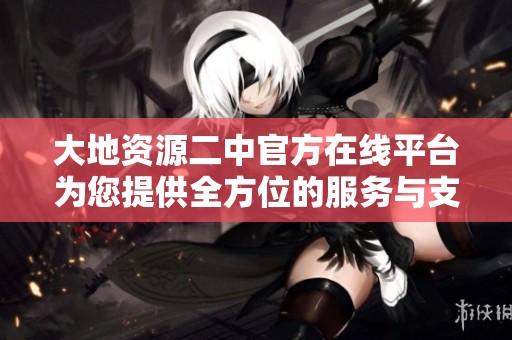 大地资源二中官方在线平台为您提供全方位的服务与支持
