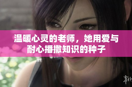 温暖心灵的老师，她用爱与耐心播撒知识的种子