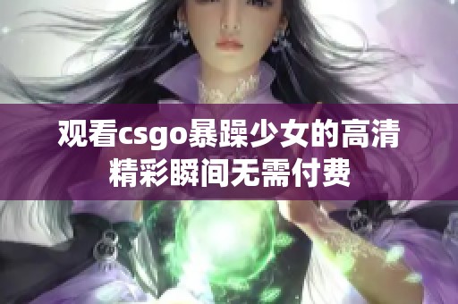 观看csgo暴躁少女的高清精彩瞬间无需付费