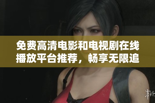 免费高清电影和电视剧在线播放平台推荐，畅享无限追剧乐趣