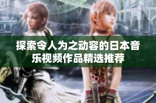 探索令人为之动容的日本音乐视频作品精选推荐
