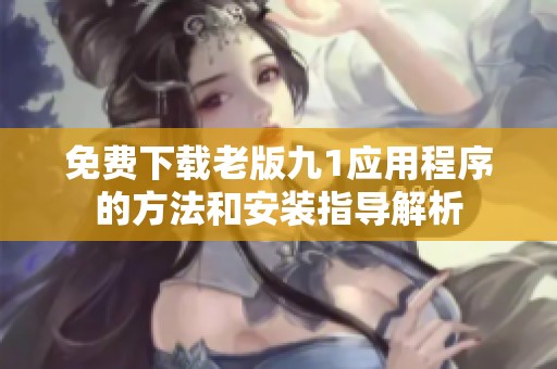 免费下载老版九1应用程序的方法和安装指导解析