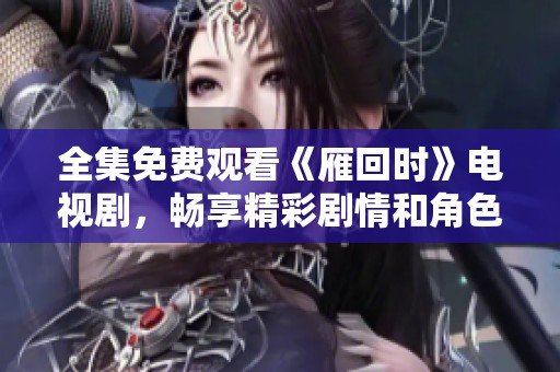 全集免费观看《雁回时》电视剧，畅享精彩剧情和角色发展